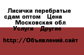 Лисички(перебратые) сдам оптом › Цена ­ 180 - Московская обл. Услуги » Другие   